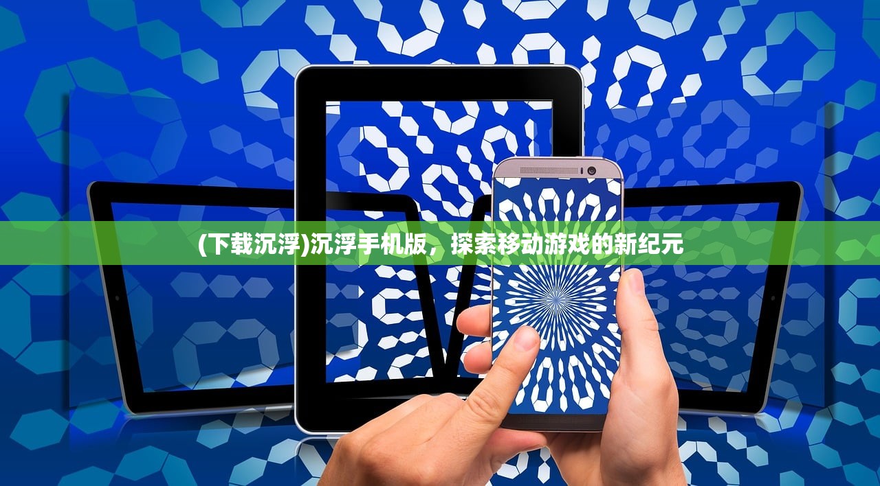 (下载沉浮)沉浮手机版，探索移动游戏的新纪元