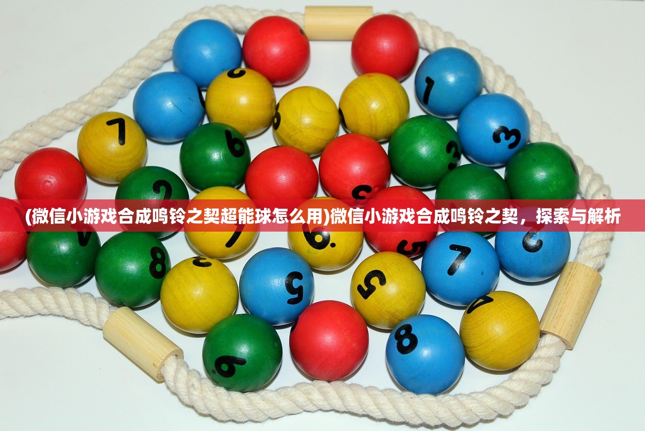 (微信小游戏合成鸣铃之契超能球怎么用)微信小游戏合成鸣铃之契，探索与解析