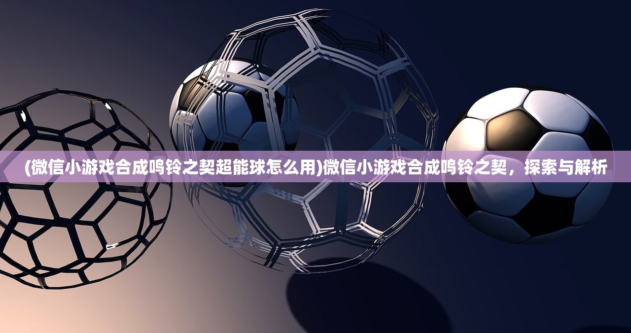 (微信小游戏合成鸣铃之契超能球怎么用)微信小游戏合成鸣铃之契，探索与解析