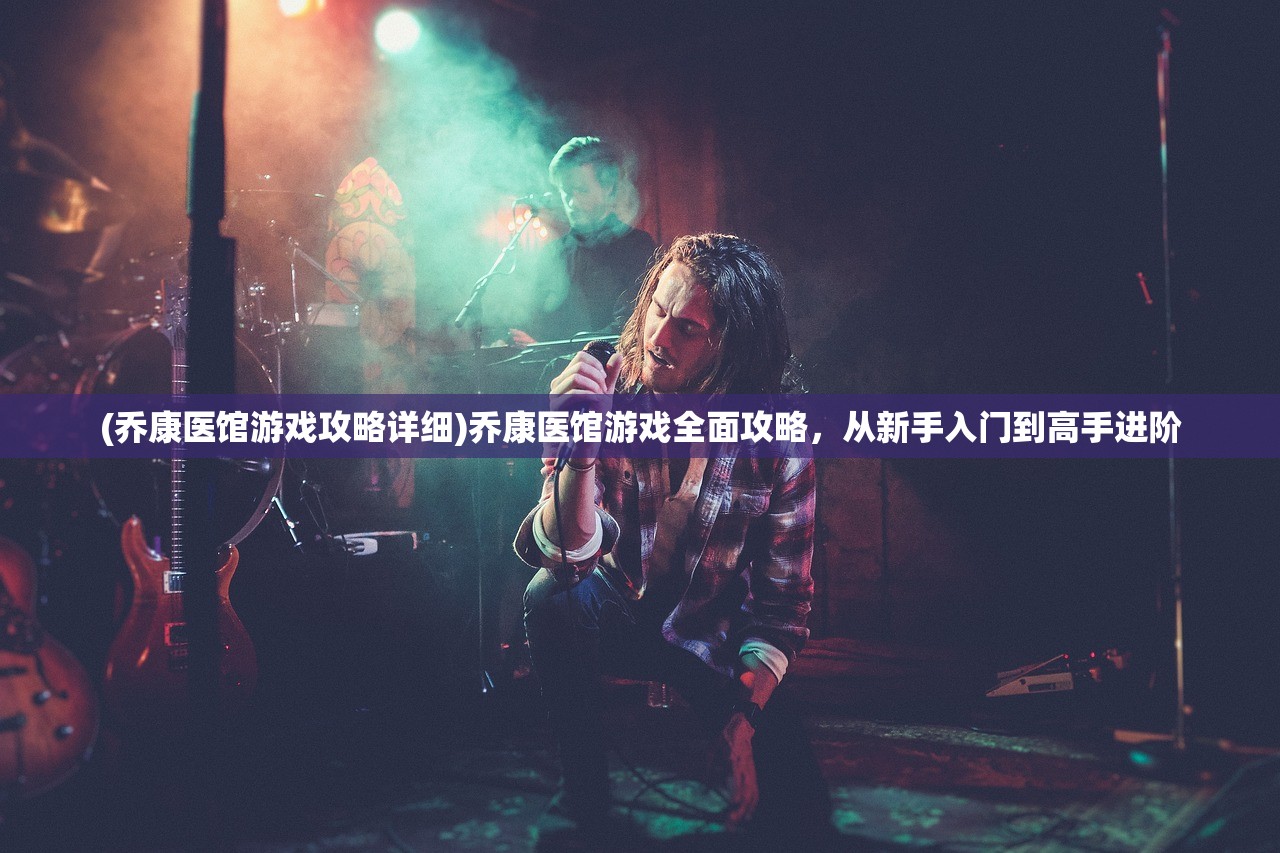 (乔康医馆游戏攻略详细)乔康医馆游戏全面攻略，从新手入门到高手进阶
