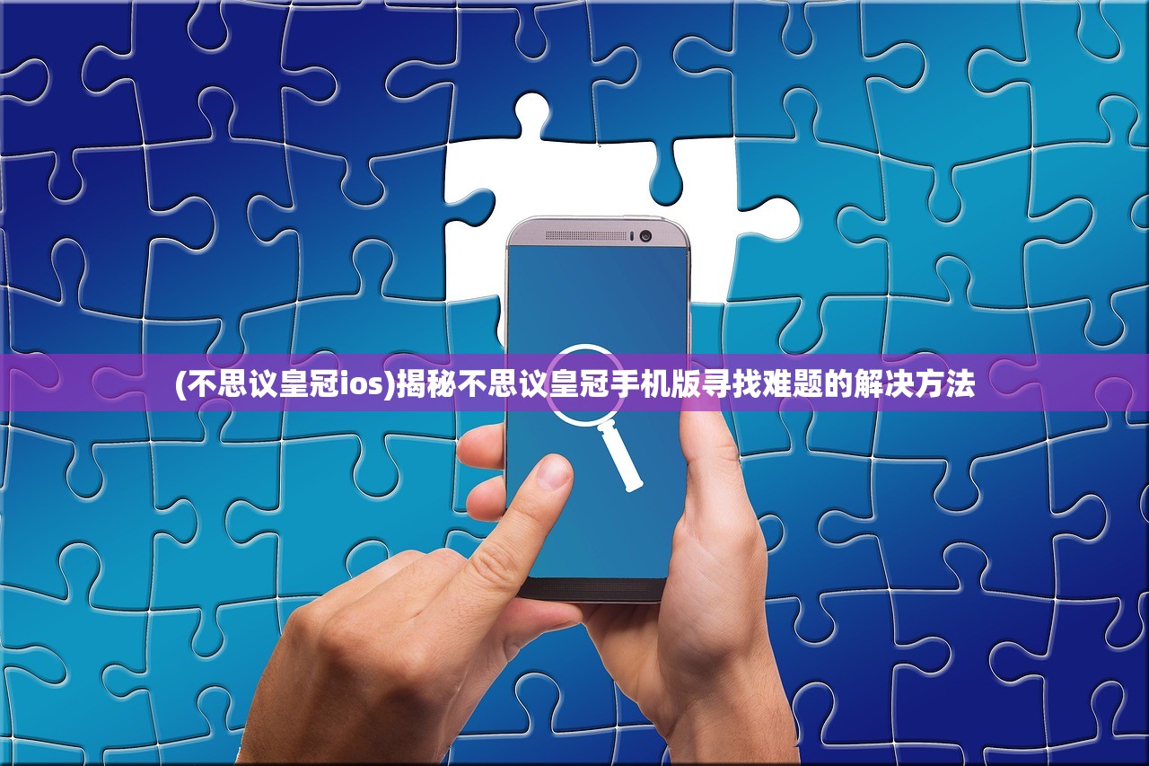 (不思议皇冠ios)揭秘不思议皇冠手机版寻找难题的解决方法