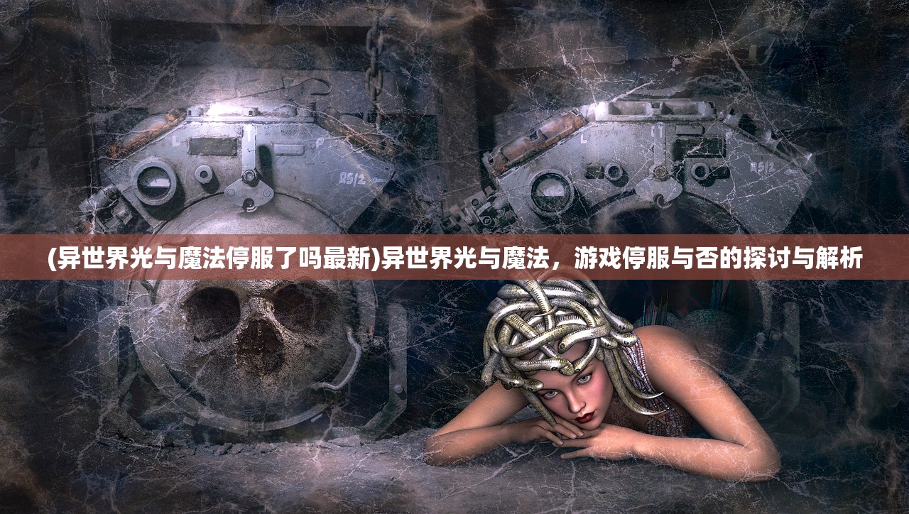 (异世界光与魔法停服了吗最新)异世界光与魔法，游戏停服与否的探讨与解析