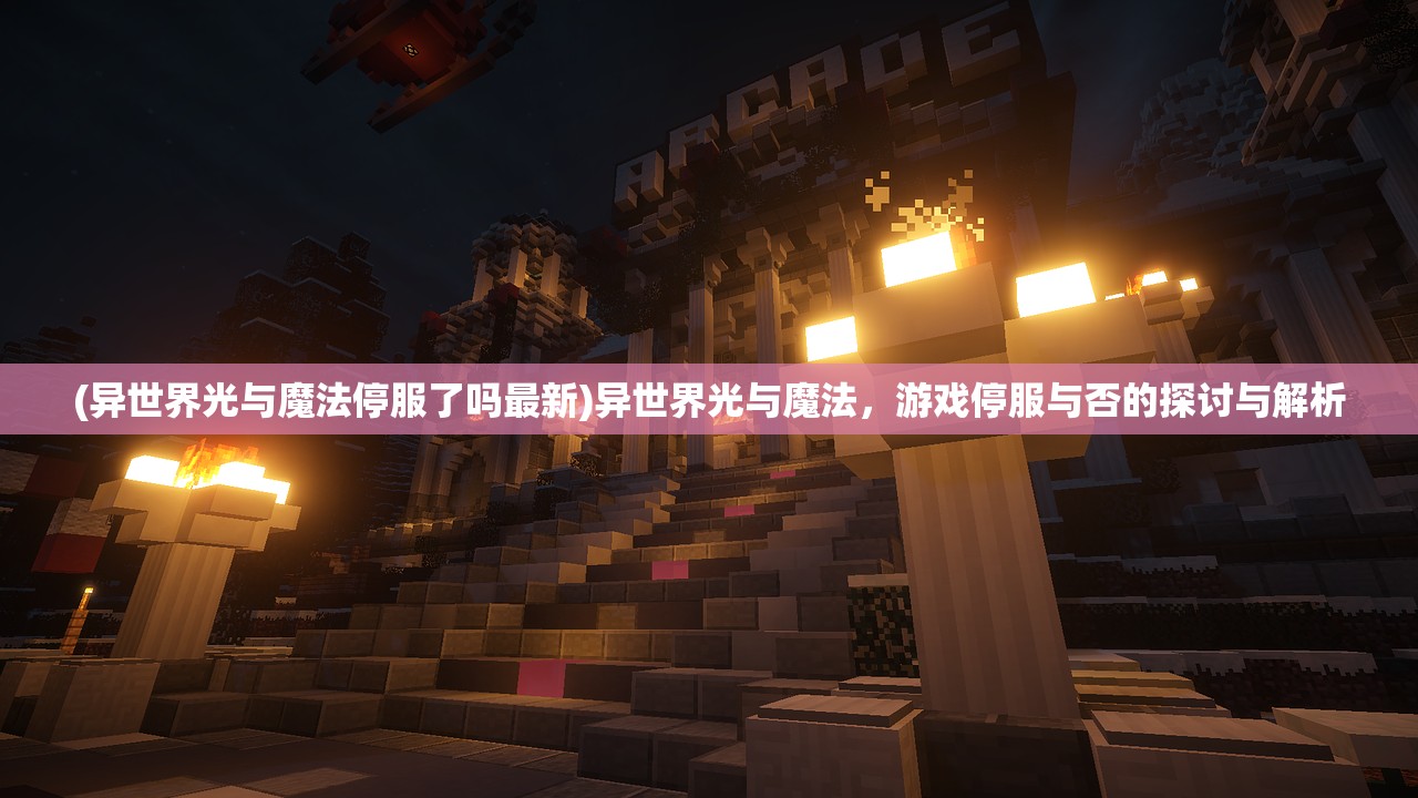 (异世界光与魔法停服了吗最新)异世界光与魔法，游戏停服与否的探讨与解析