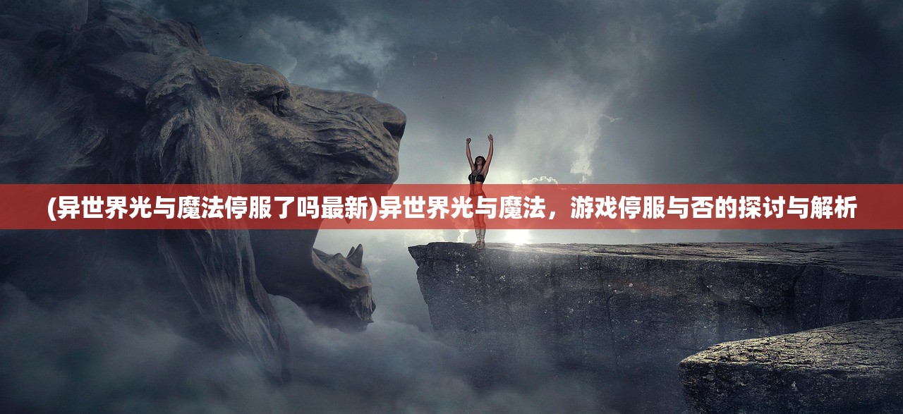(异世界光与魔法停服了吗最新)异世界光与魔法，游戏停服与否的探讨与解析