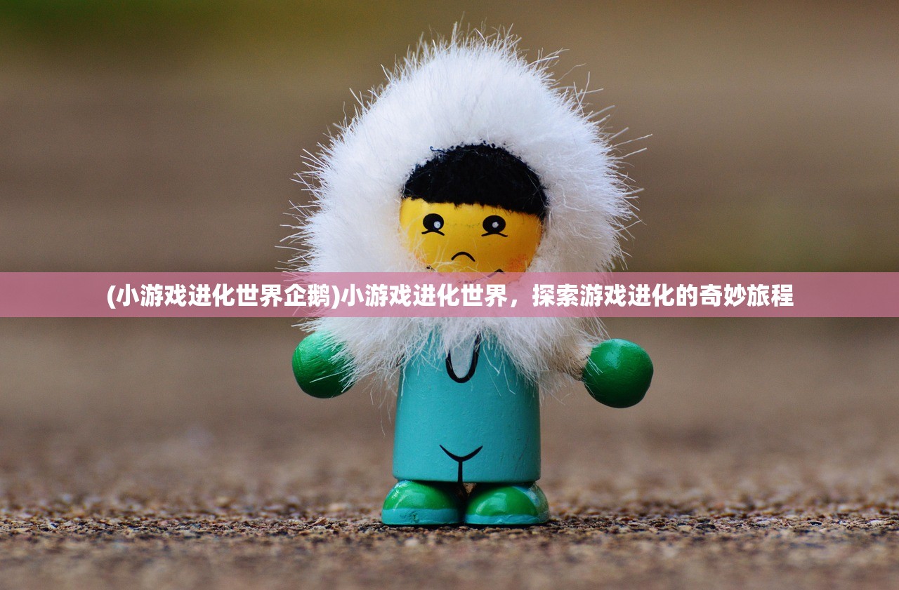 (小游戏进化世界企鹅)小游戏进化世界，探索游戏进化的奇妙旅程