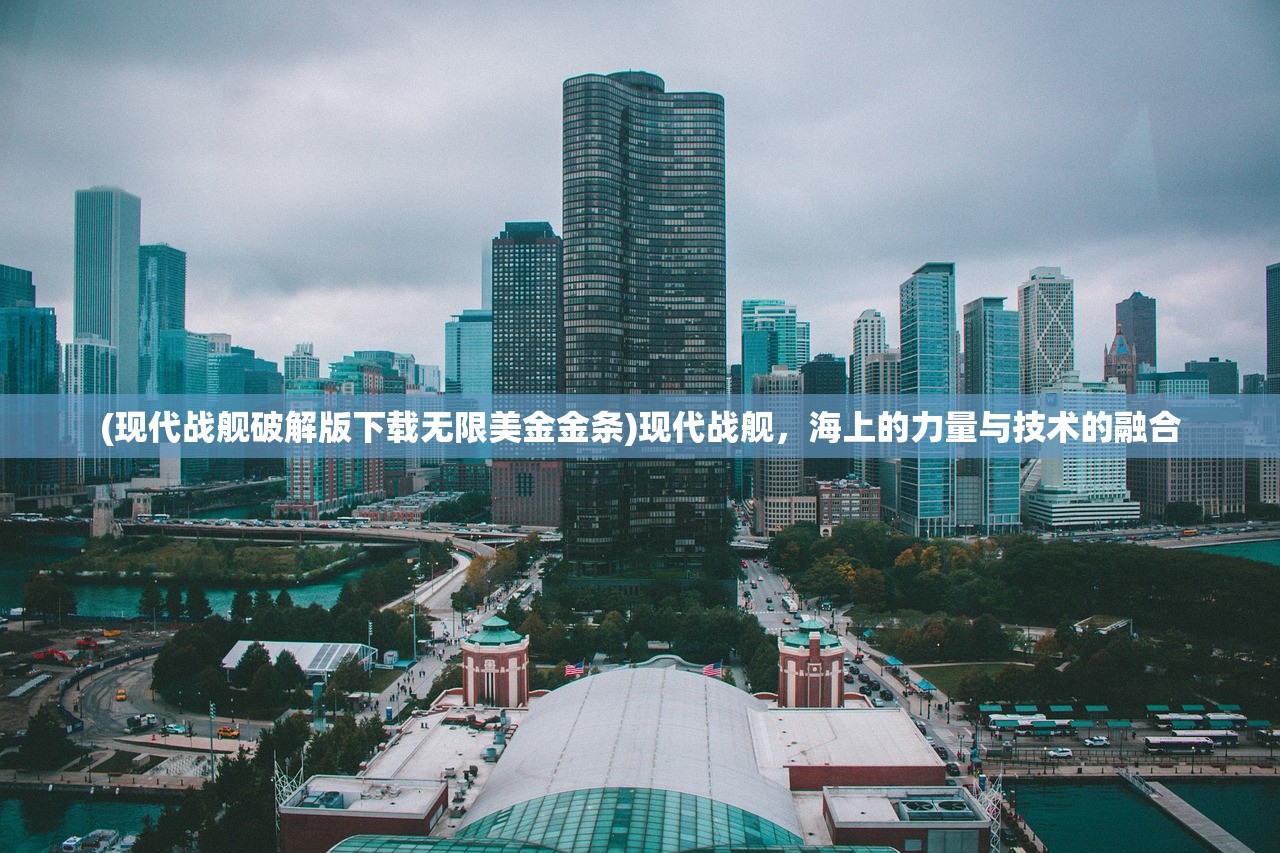 (现代战舰破解版下载无限美金金条)现代战舰，海上的力量与技术的融合
