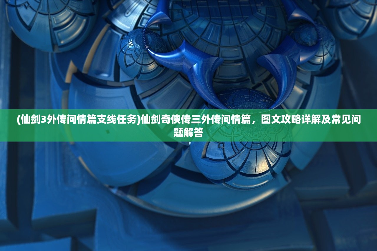 (仙剑3外传问情篇支线任务)仙剑奇侠传三外传问情篇，图文攻略详解及常见问题解答