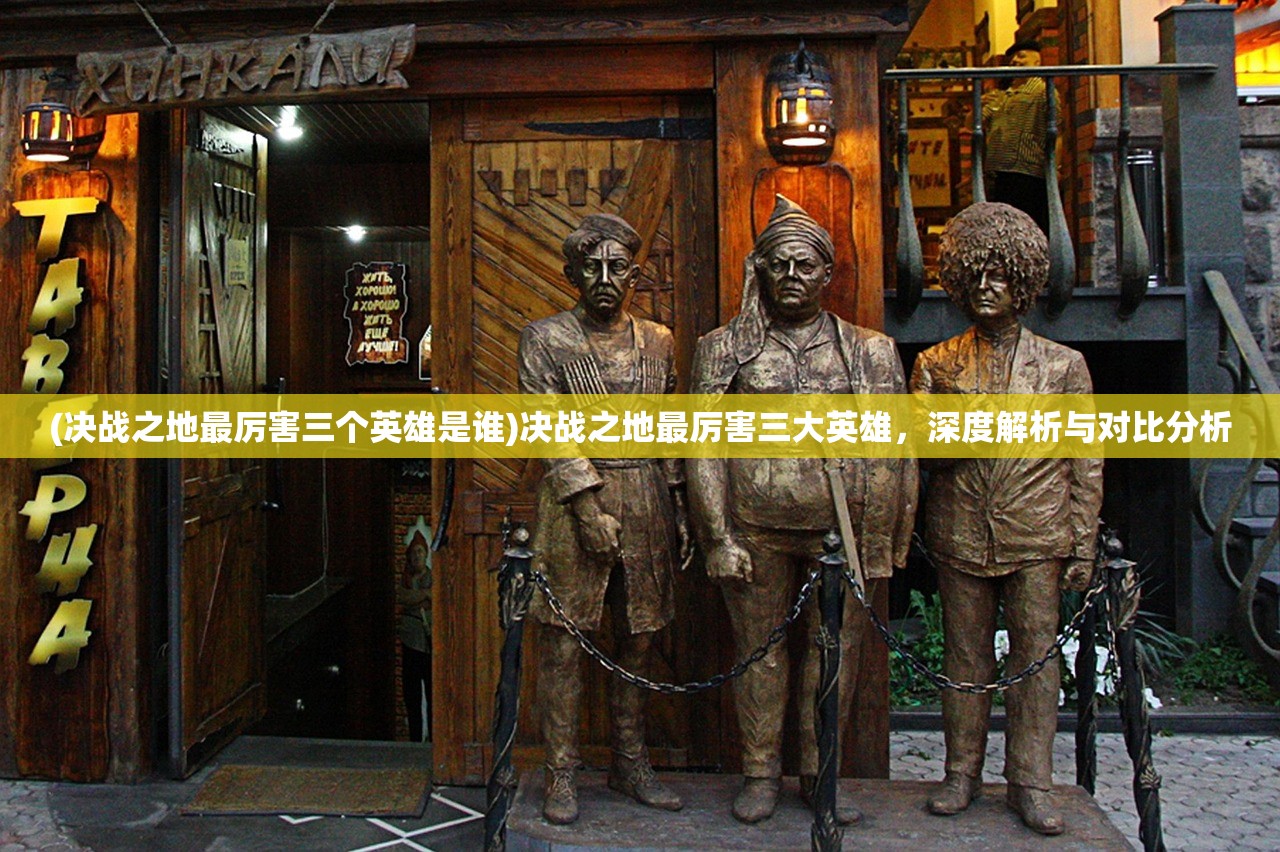 (决战之地最厉害三个英雄是谁)决战之地最厉害三大英雄，深度解析与对比分析