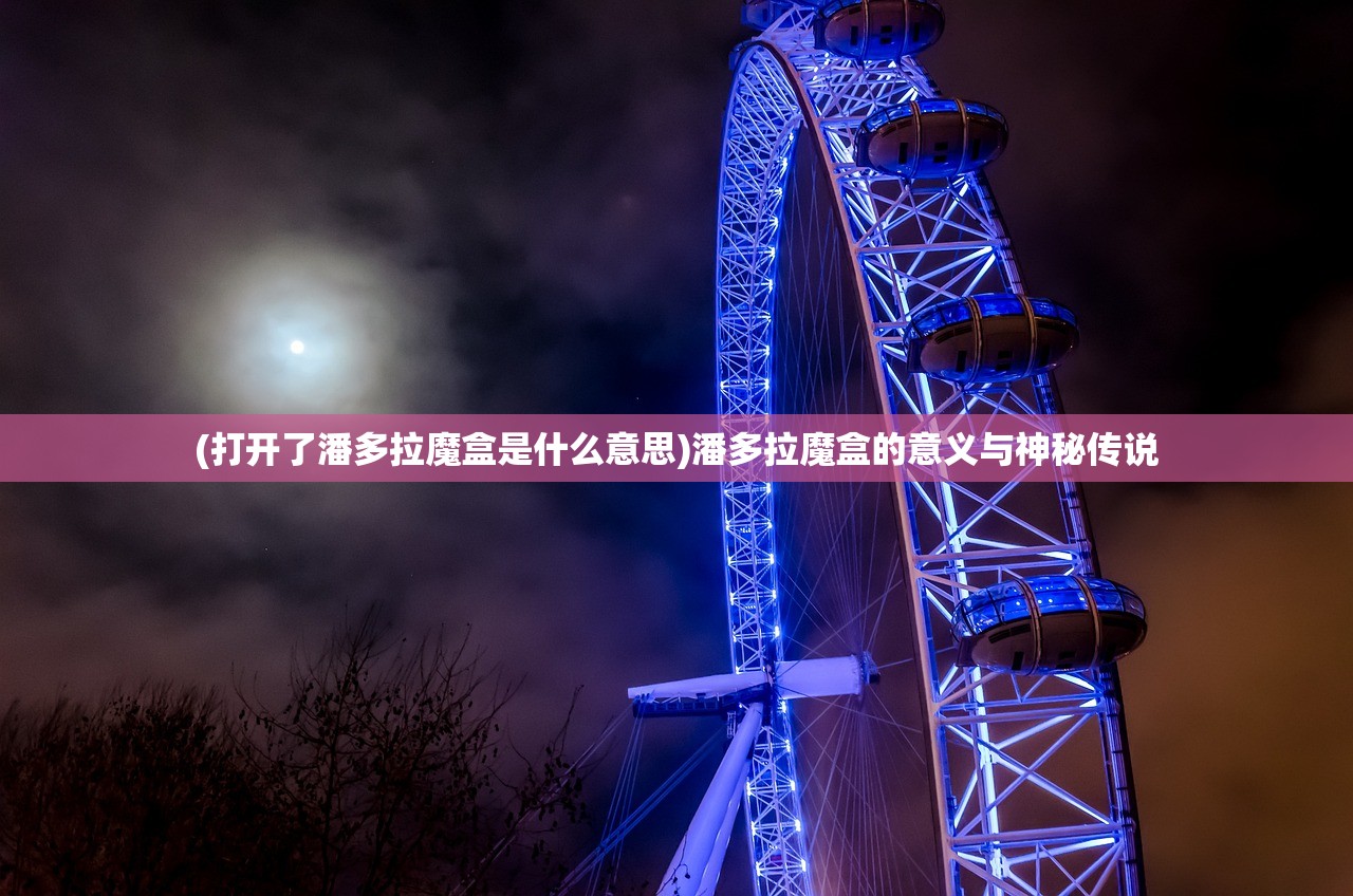 (打开了潘多拉魔盒是什么意思)潘多拉魔盒的意义与神秘传说