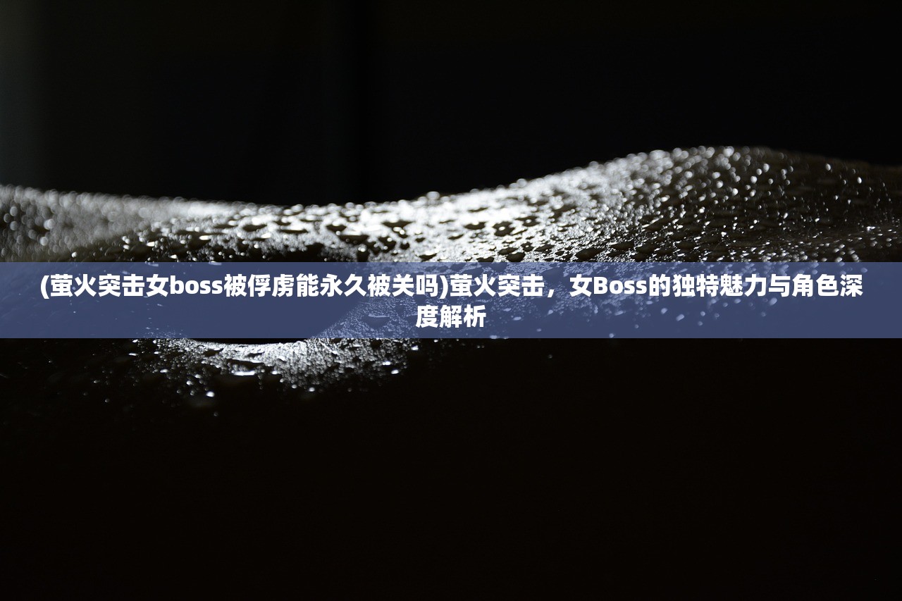 (萤火突击女boss被俘虏能永久被关吗)萤火突击，女Boss的独特魅力与角色深度解析