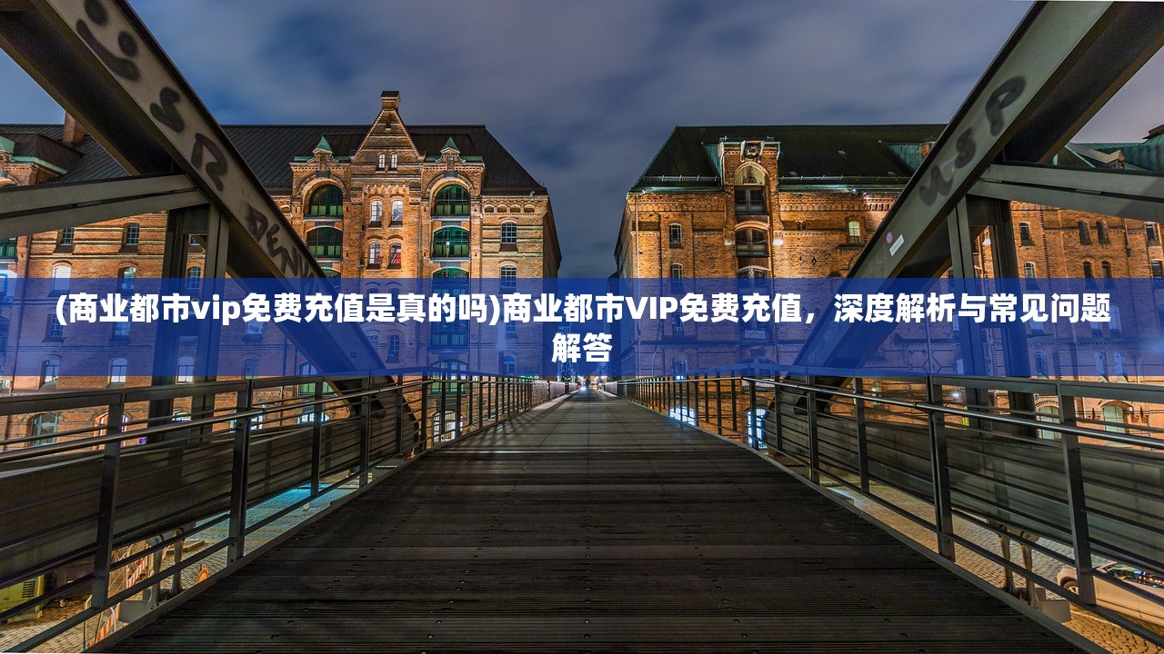 (商业都市vip免费充值是真的吗)商业都市VIP免费充值，深度解析与常见问题解答