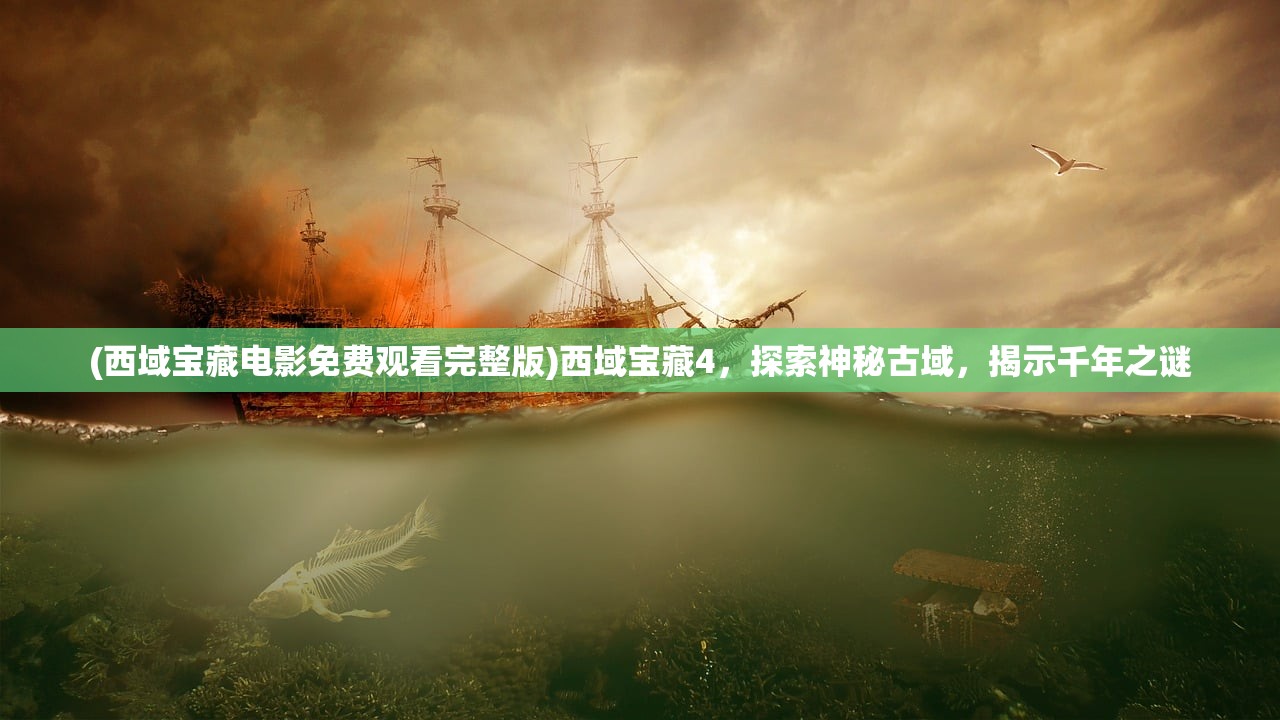 (西域宝藏电影免费观看完整版)西域宝藏4，探索神秘古域，揭示千年之谜