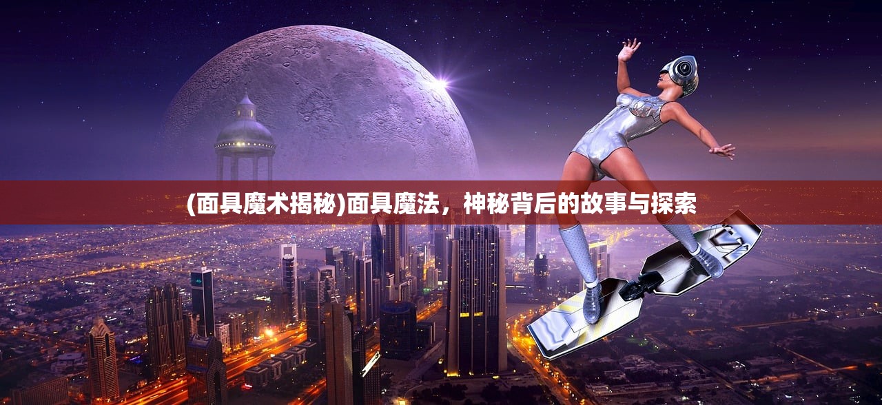 (面具魔术揭秘)面具魔法，神秘背后的故事与探索