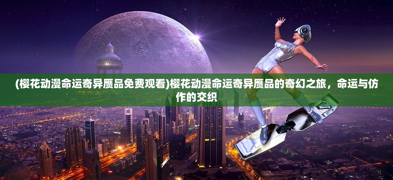 (樱花动漫命运奇异赝品免费观看)樱花动漫命运奇异赝品的奇幻之旅，命运与仿作的交织