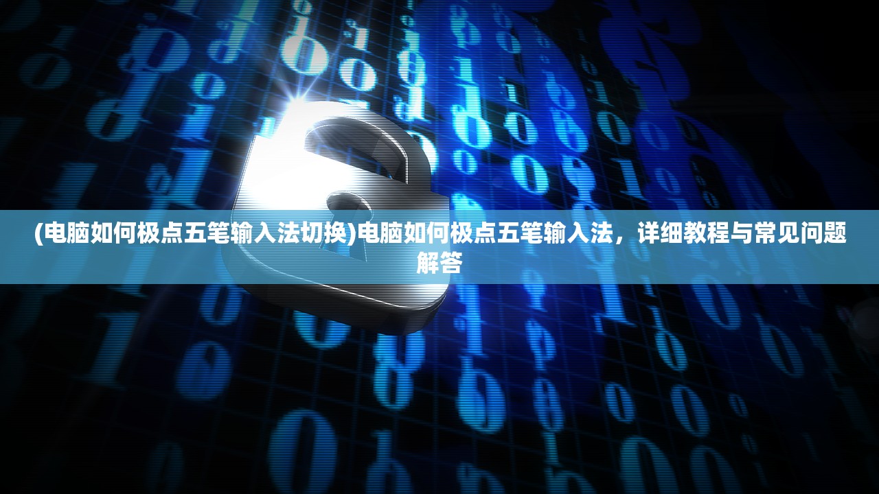 (电脑如何极点五笔输入法切换)电脑如何极点五笔输入法，详细教程与常见问题解答