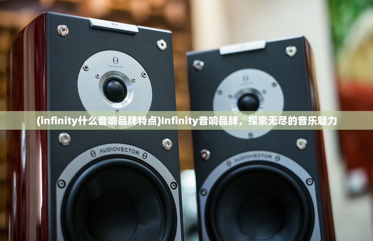 (infinity什么音响品牌特点)Infinity音响品牌，探索无尽的音乐魅力