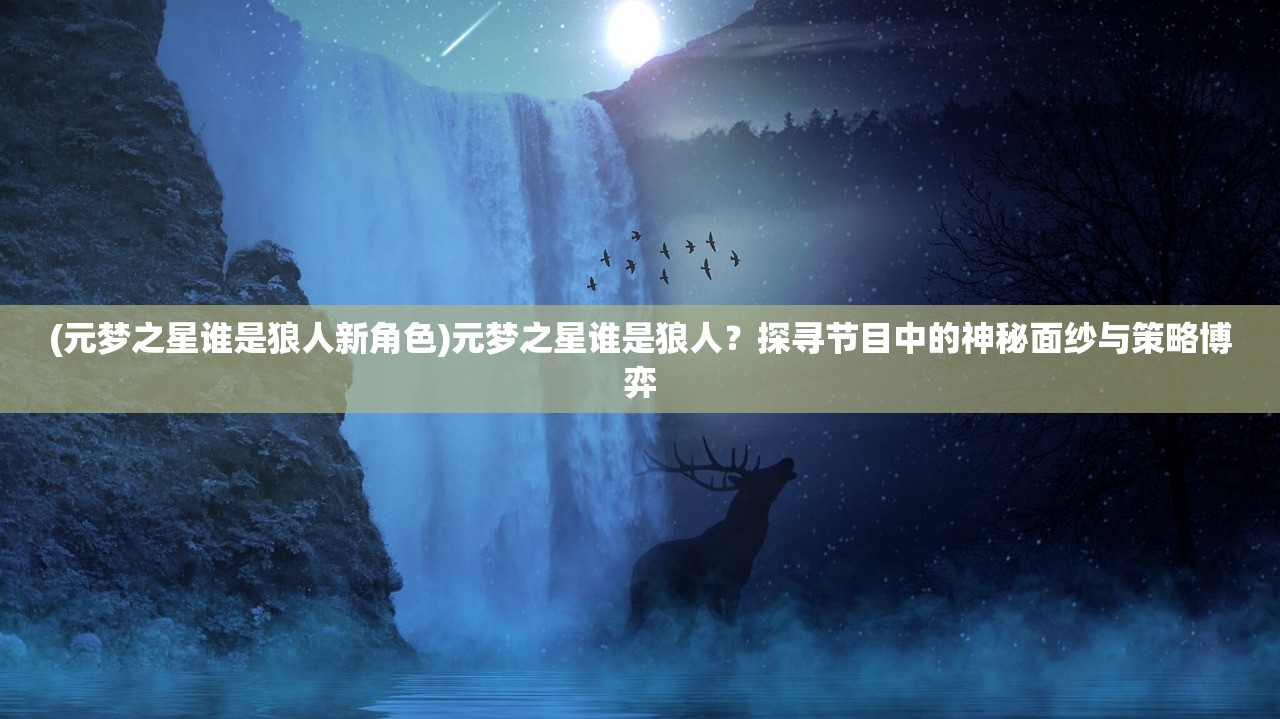 (元梦之星谁是狼人新角色)元梦之星谁是狼人？探寻节目中的神秘面纱与策略博弈