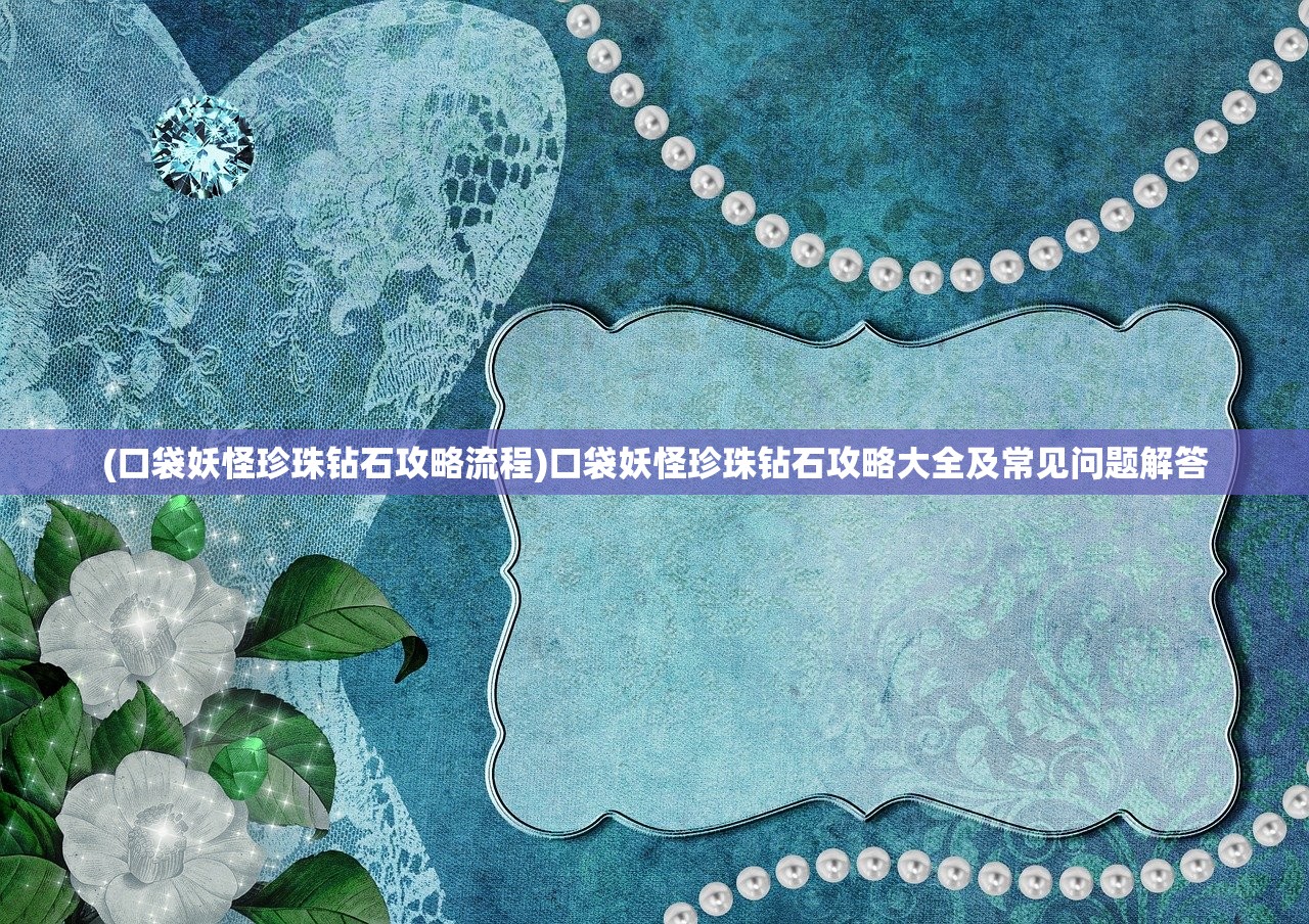 (口袋妖怪珍珠钻石攻略流程)口袋妖怪珍珠钻石攻略大全及常见问题解答