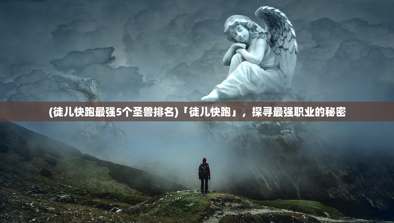(徒儿快跑最强5个圣兽排名)「徒儿快跑」，探寻最强职业的秘密