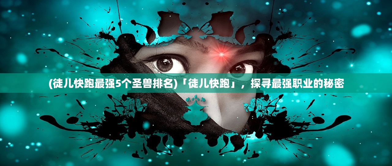 (徒儿快跑最强5个圣兽排名)「徒儿快跑」，探寻最强职业的秘密