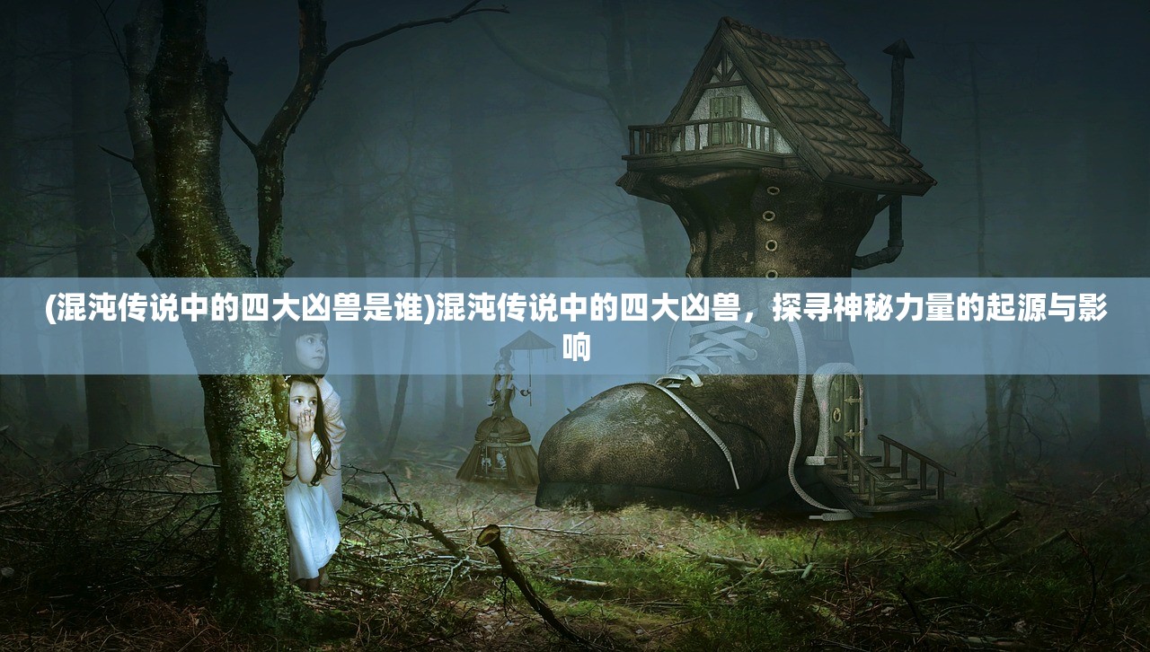 (混沌传说中的四大凶兽是谁)混沌传说中的四大凶兽，探寻神秘力量的起源与影响