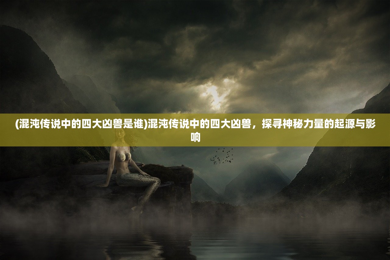 (混沌传说中的四大凶兽是谁)混沌传说中的四大凶兽，探寻神秘力量的起源与影响