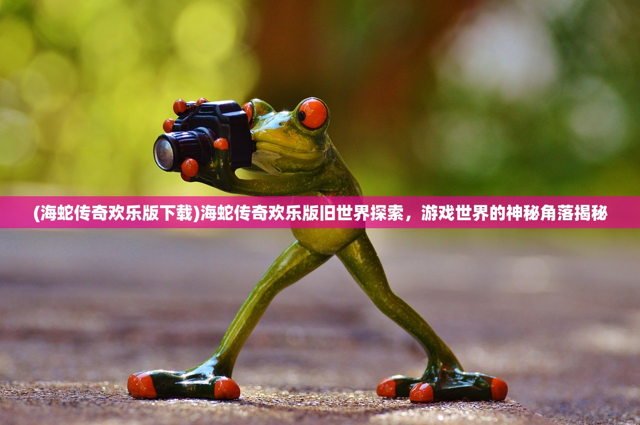 (海蛇传奇欢乐版下载)海蛇传奇欢乐版旧世界探索，游戏世界的神秘角落揭秘