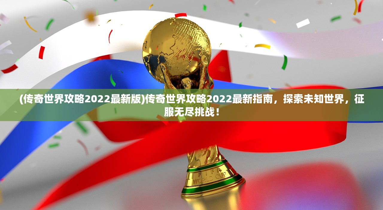 (传奇世界攻略2022最新版)传奇世界攻略2022最新指南，探索未知世界，征服无尽挑战！