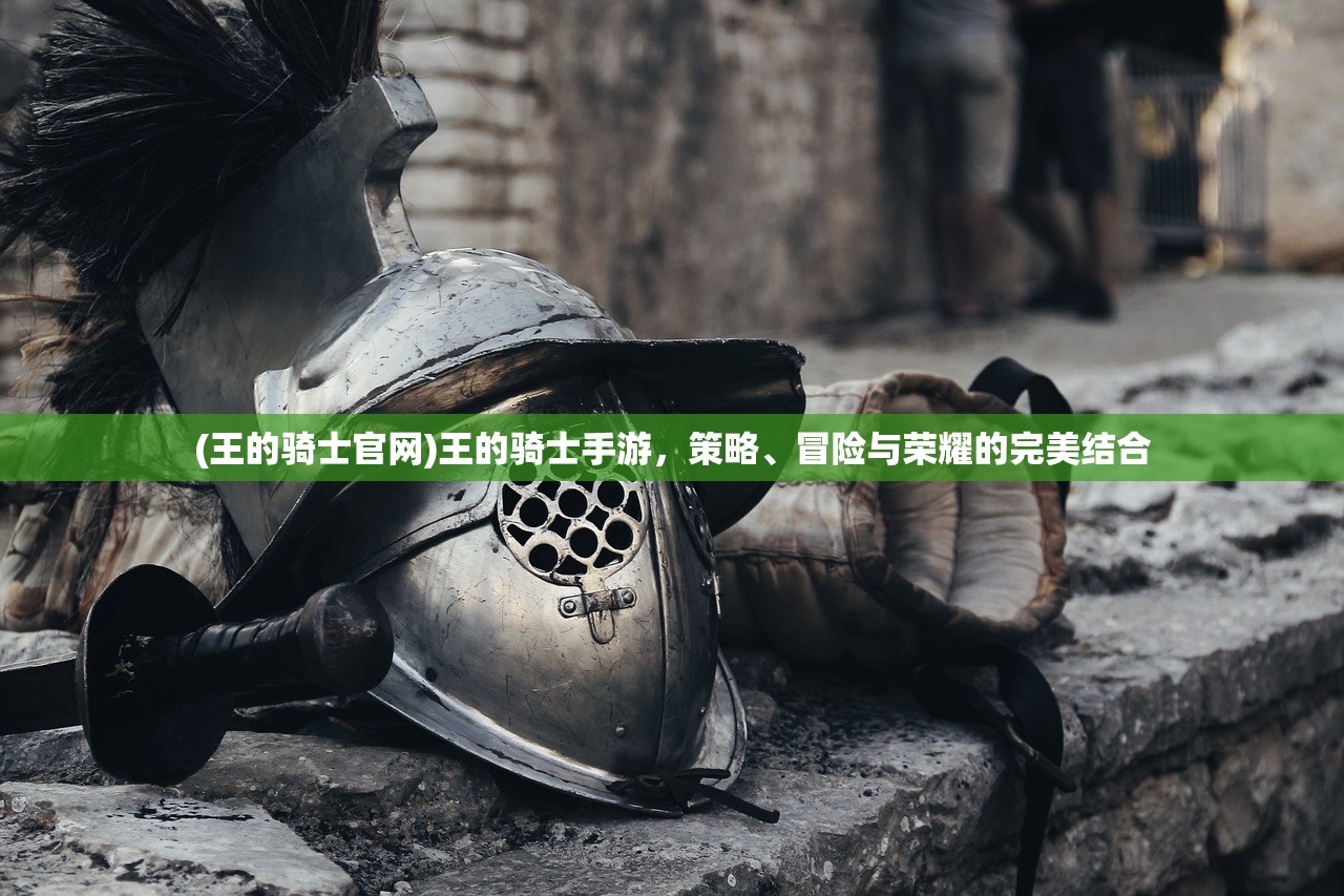 (王的骑士官网)王的骑士手游，策略、冒险与荣耀的完美结合