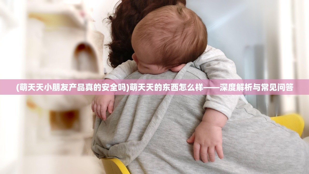 (萌天天小朋友产品真的安全吗)萌天天的东西怎么样——深度解析与常见问答