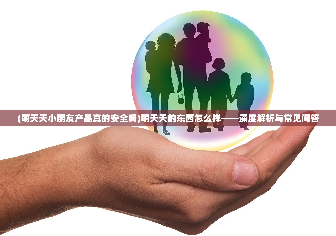 (萌天天小朋友产品真的安全吗)萌天天的东西怎么样——深度解析与常见问答