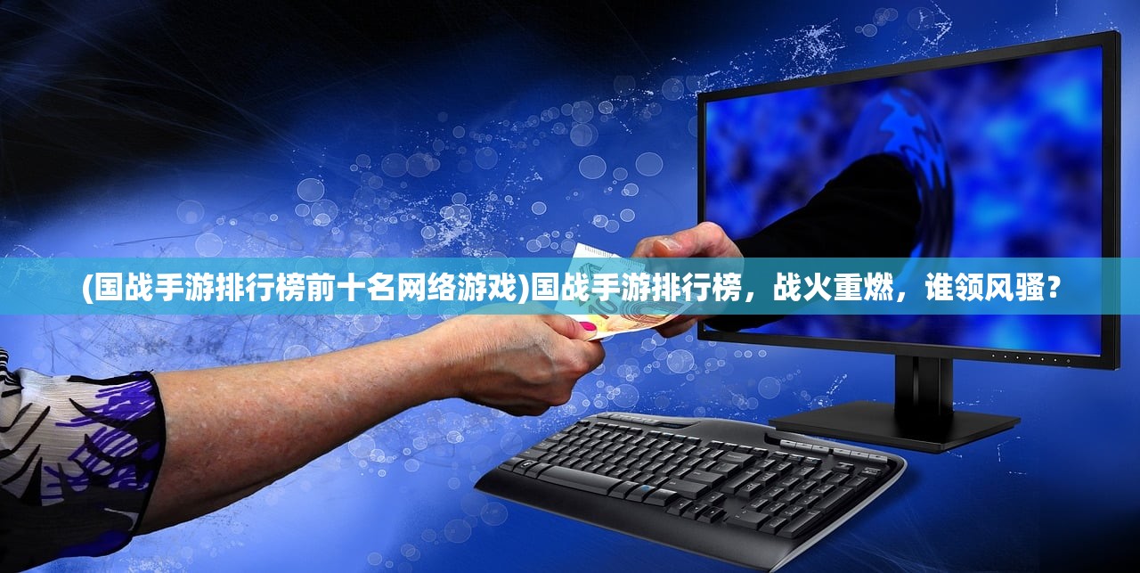 (国战手游排行榜前十名网络游戏)国战手游排行榜，战火重燃，谁领风骚？