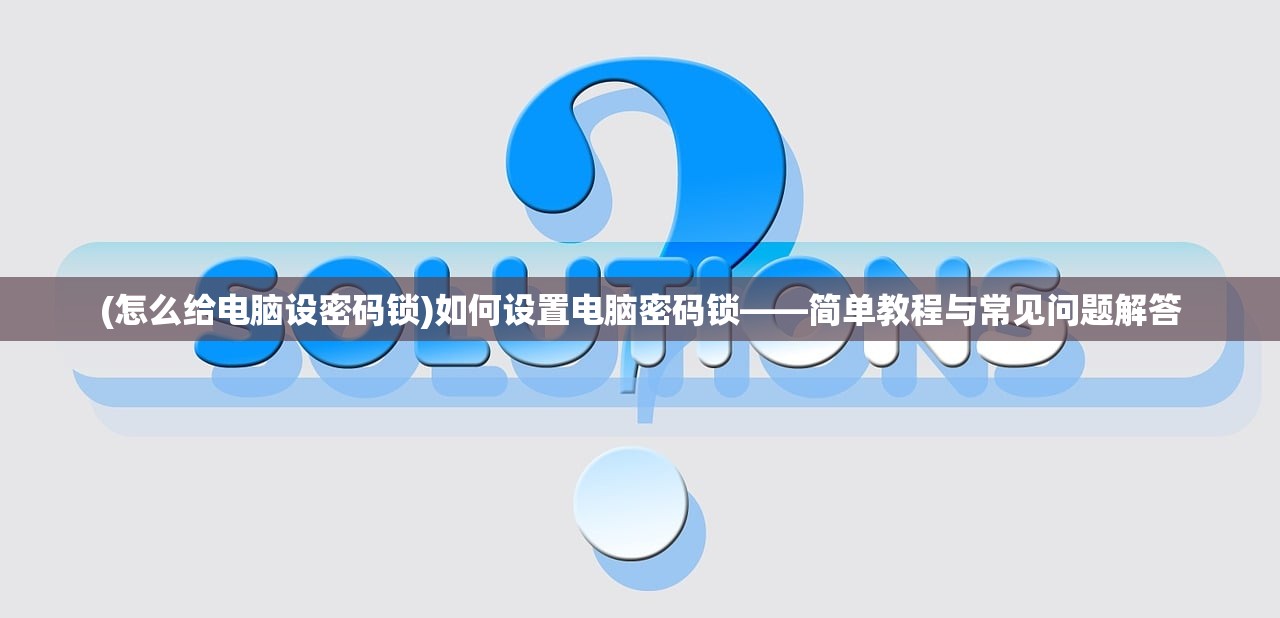 (怎么给电脑设密码锁)如何设置电脑密码锁——简单教程与常见问题解答