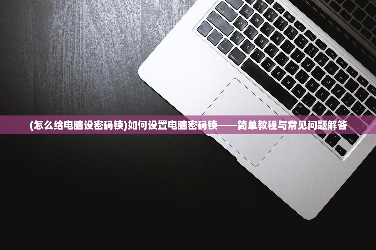 (怎么给电脑设密码锁)如何设置电脑密码锁——简单教程与常见问题解答