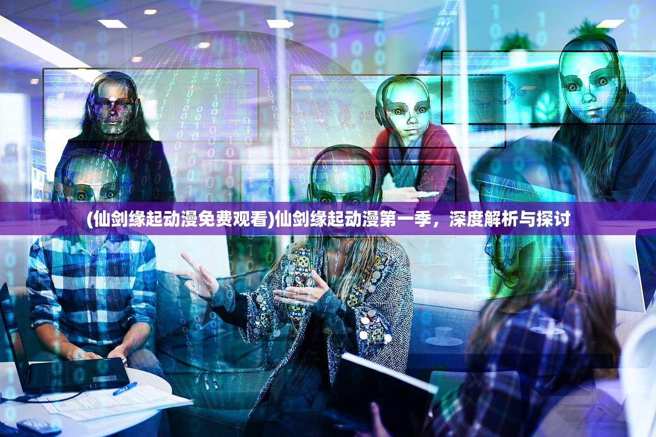 (仙剑缘起动漫免费观看)仙剑缘起动漫第一季，深度解析与探讨