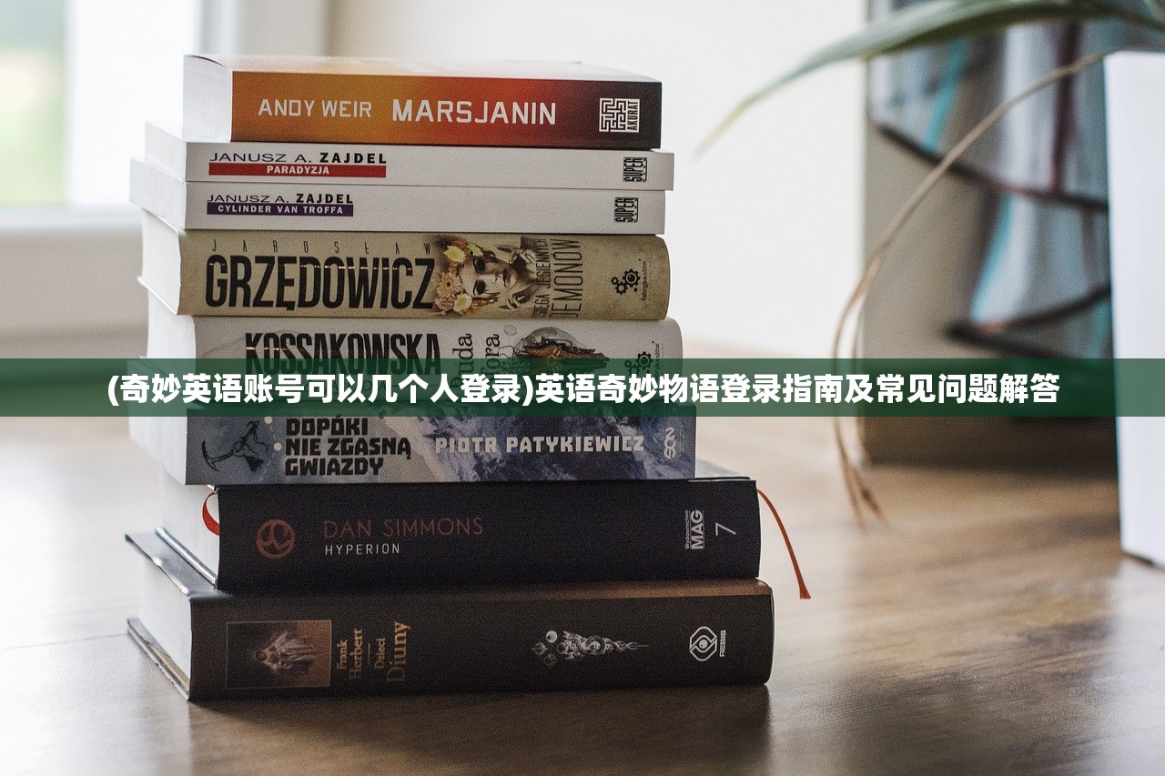 (奇妙英语账号可以几个人登录)英语奇妙物语登录指南及常见问题解答