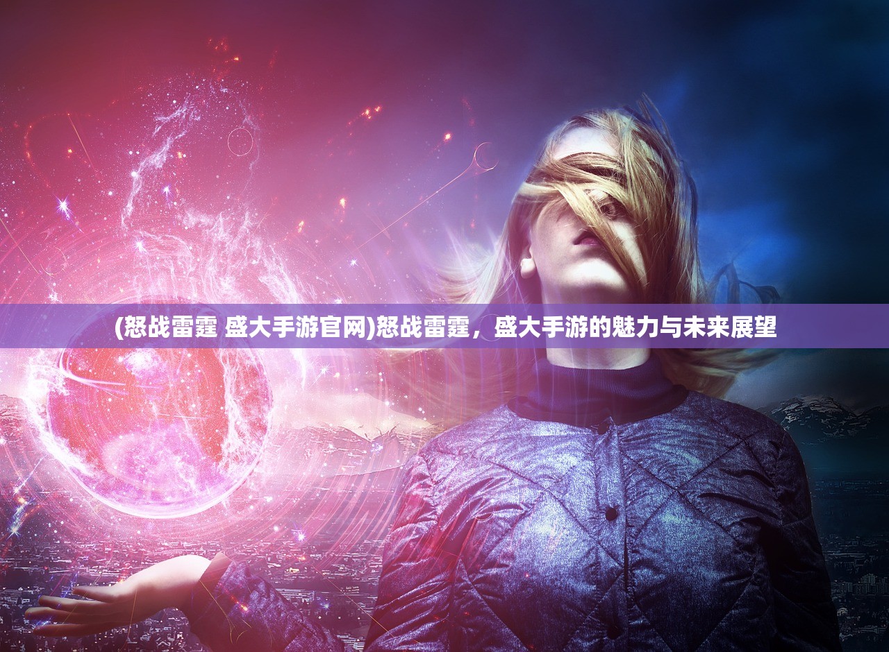 (怒战雷霆 盛大手游官网)怒战雷霆，盛大手游的魅力与未来展望