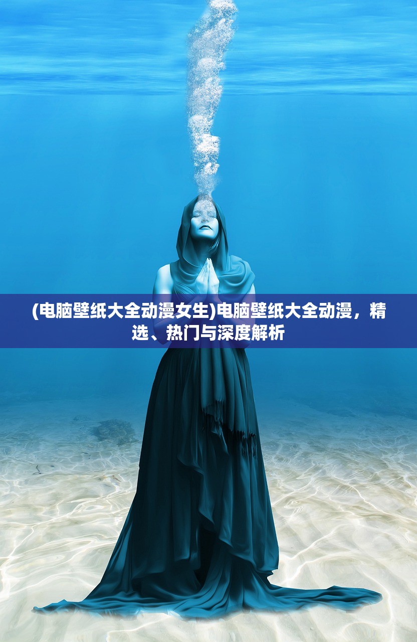(电脑壁纸大全动漫女生)电脑壁纸大全动漫，精选、热门与深度解析