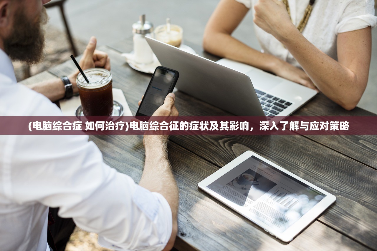 (电脑综合症 如何治疗)电脑综合征的症状及其影响，深入了解与应对策略