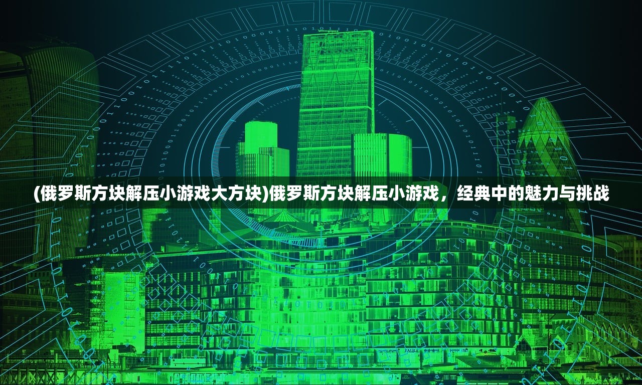 (俄罗斯方块解压小游戏大方块)俄罗斯方块解压小游戏，经典中的魅力与挑战