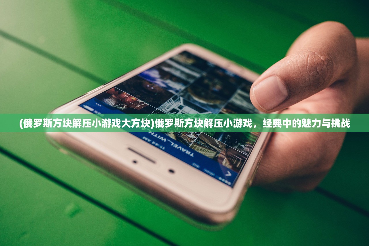 (俄罗斯方块解压小游戏大方块)俄罗斯方块解压小游戏，经典中的魅力与挑战