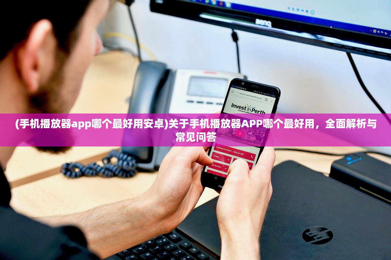 (手机播放器app哪个最好用安卓)关于手机播放器APP哪个最好用，全面解析与常见问答