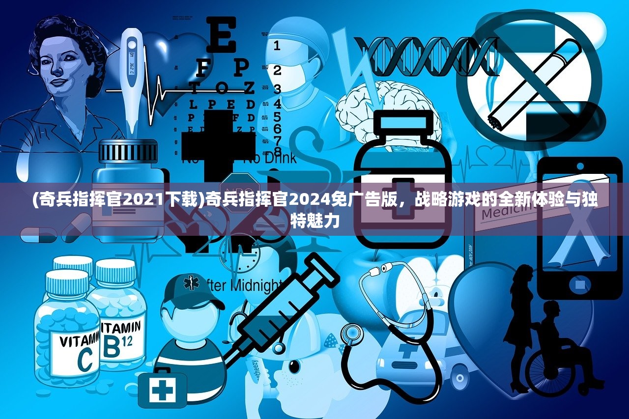 (奇兵指挥官2021下载)奇兵指挥官2024免广告版，战略游戏的全新体验与独特魅力