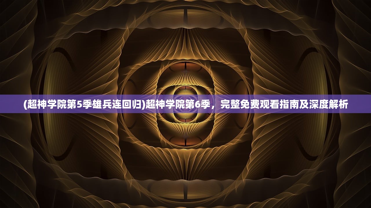 (超神学院第5季雄兵连回归)超神学院第6季，完整免费观看指南及深度解析
