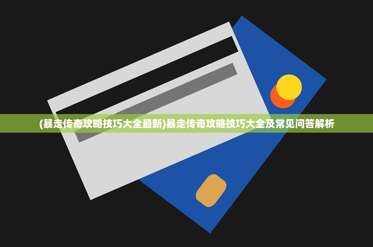 (暴走传奇攻略技巧大全最新)暴走传奇攻略技巧大全及常见问答解析
