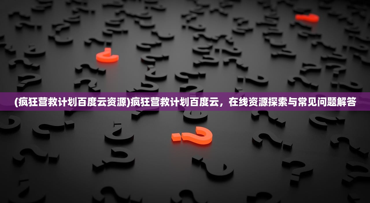 (疯狂营救计划百度云资源)疯狂营救计划百度云，在线资源探索与常见问题解答