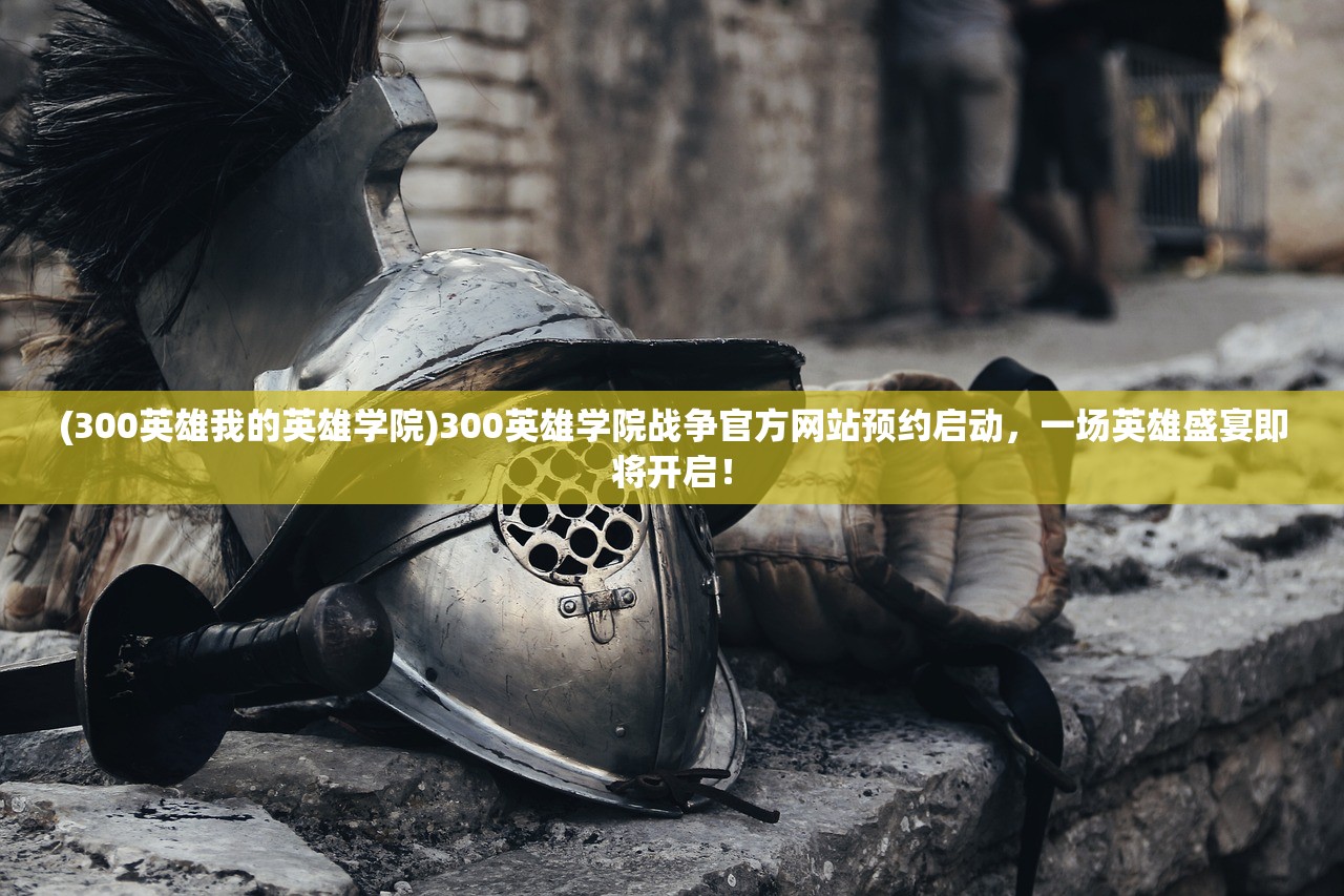 (300英雄我的英雄学院)300英雄学院战争官方网站预约启动，一场英雄盛宴即将开启！