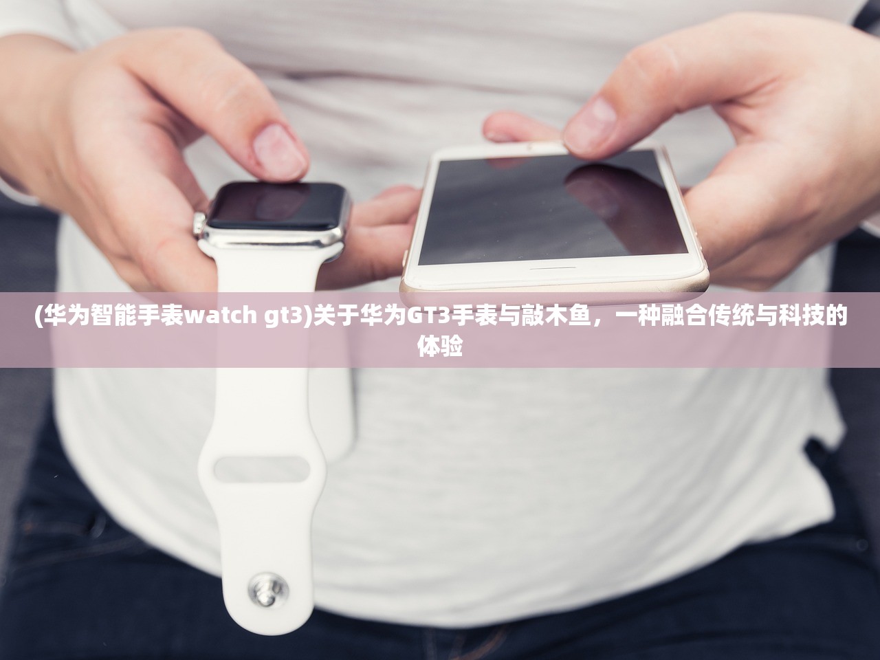 (华为智能手表watch gt3)关于华为GT3手表与敲木鱼，一种融合传统与科技的体验