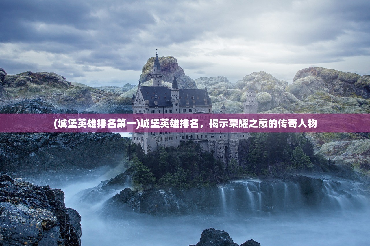 (城堡英雄排名第一)城堡英雄排名，揭示荣耀之巅的传奇人物