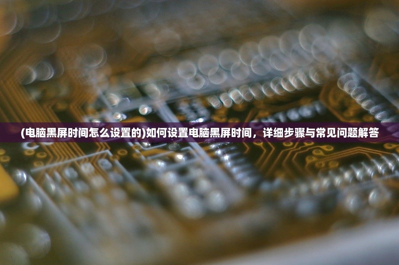 (电脑黑屏时间怎么设置的)如何设置电脑黑屏时间，详细步骤与常见问题解答